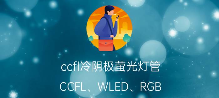 ccfl冷阴极萤光灯管（CCFL、WLED、RGB LED三种背光优缺点）